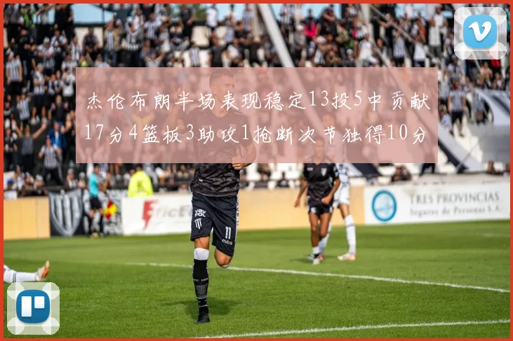 杰伦布朗半场表现稳定13投5中贡献17分4篮板3助攻1抢断次节独得10分