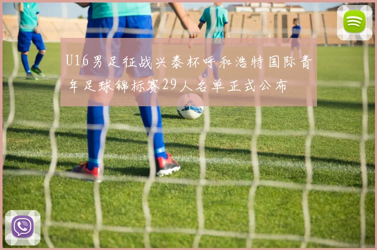 U16男足征战兴泰杯呼和浩特国际青年足球锦标赛29人名单正式公布