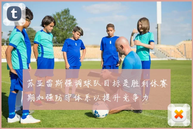 苏亚雷斯强调球队目标是胜利休赛期加强防守体系以提升竞争力