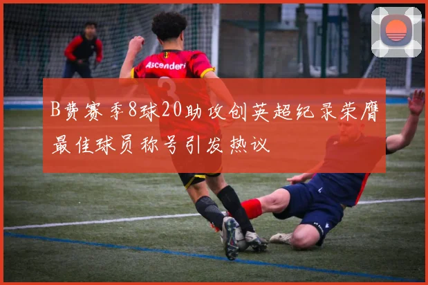B费赛季8球20助攻创英超纪录荣膺最佳球员称号引发热议