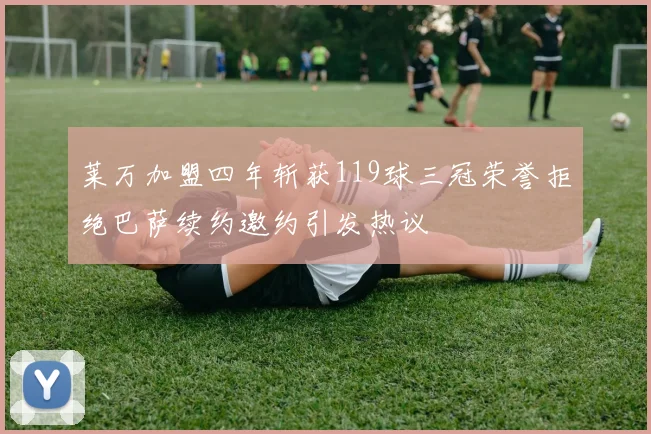 莱万加盟四年斩获119球三冠荣誉拒绝巴萨续约邀约引发热议