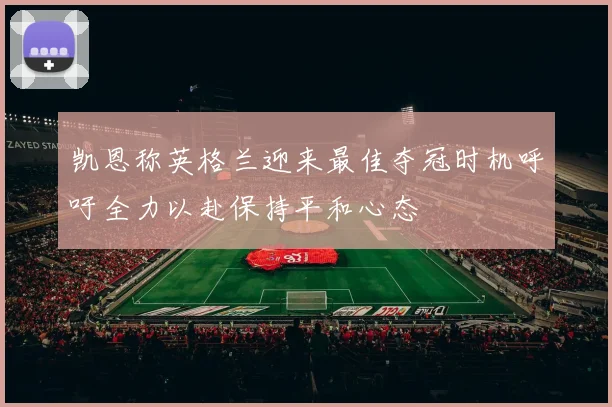 凯恩称英格兰迎来最佳夺冠时机呼吁全力以赴保持平和心态