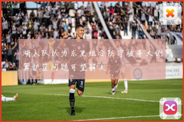 湖人队认为东里组合防守被夸大侧翼护筐问题可望解决