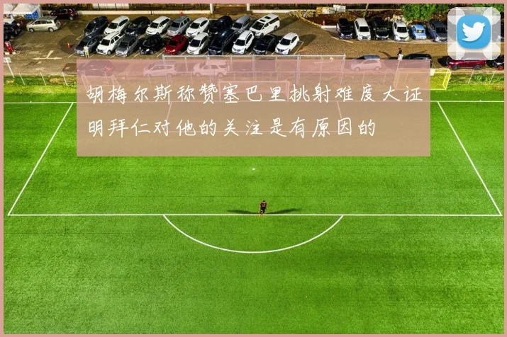 胡梅尔斯称赞塞巴里挑射难度大证明拜仁对他的关注是有原因的