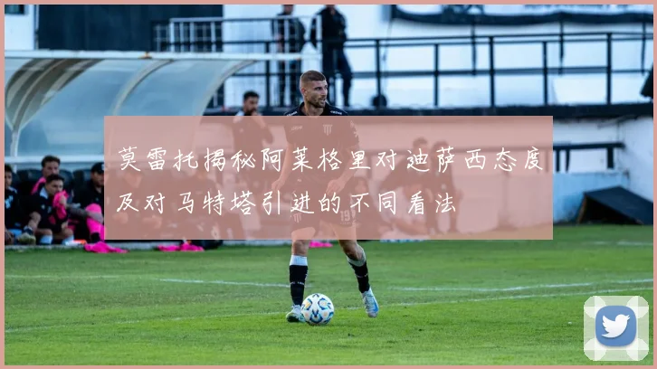 莫雷托揭秘阿莱格里对迪萨西态度及对马特塔引进的不同看法