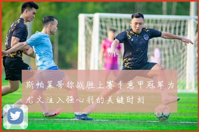 斯帕莱蒂称战胜上赛季意甲冠军为尤文注入强心剂的关键时刻