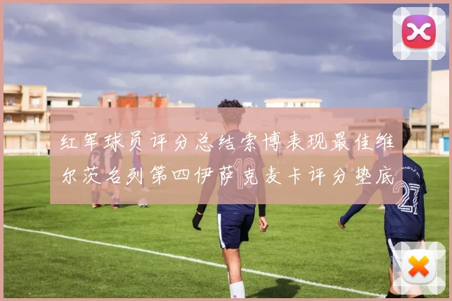 红军球员评分总结索博表现最佳维尔茨名列第四伊萨克麦卡评分垫底