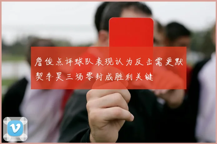 詹俊点评球队表现认为反击需更默契李昊三场零封成胜利关键