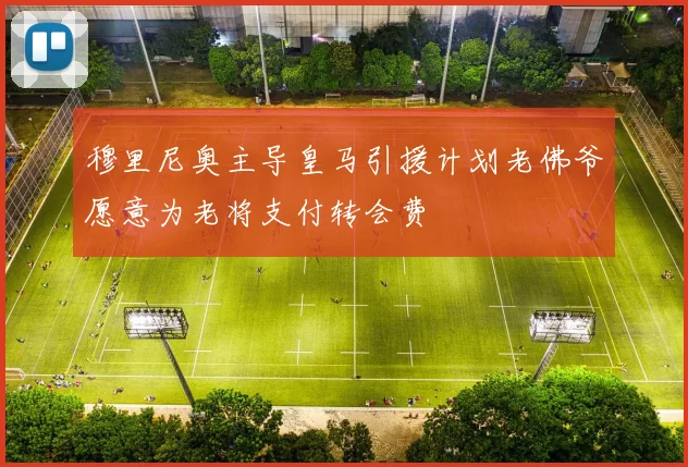 穆里尼奥主导皇马引援计划老佛爷愿意为老将支付转会费