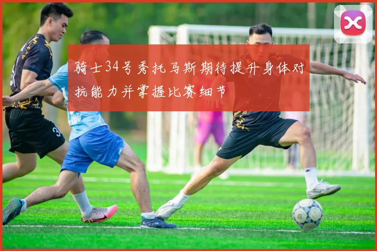 骑士34号秀托马斯期待提升身体对抗能力并掌握比赛细节