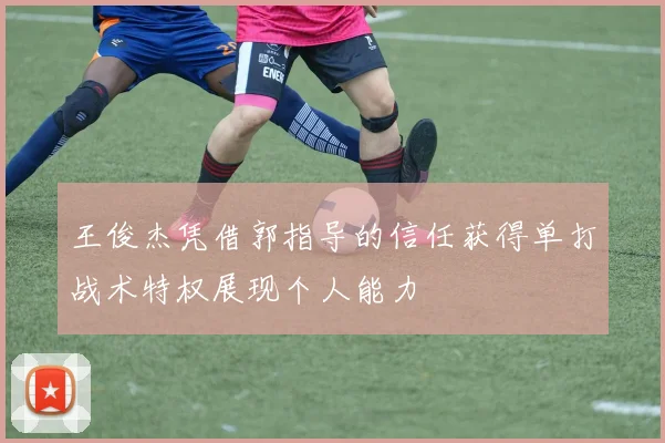 王俊杰凭借郭指导的信任获得单打战术特权展现个人能力