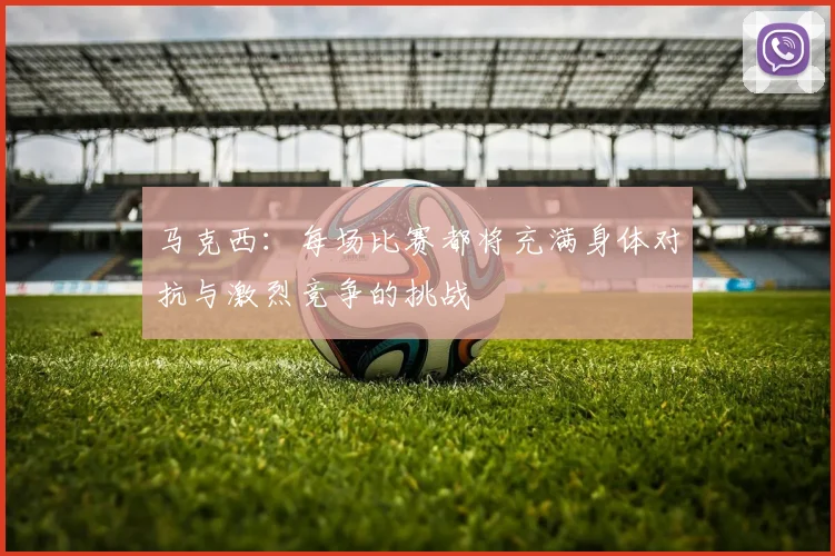 马克西：每场比赛都将充满身体对抗与激烈竞争的挑战
