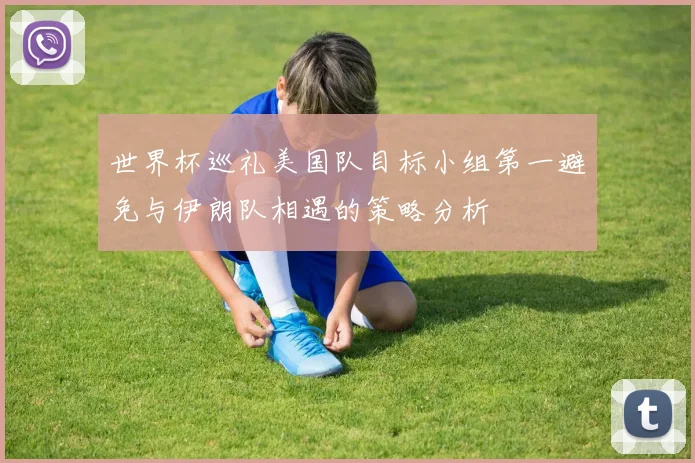 世界杯巡礼美国队目标小组第一避免与伊朗队相遇的策略分析