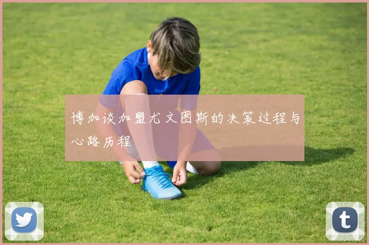 博加谈加盟尤文图斯的决策过程与心路历程