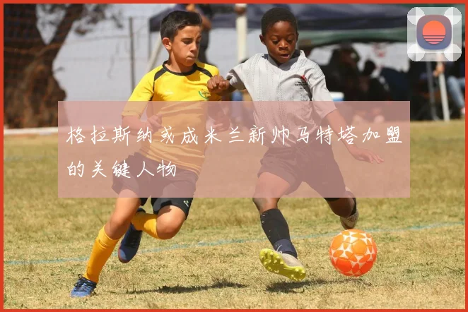 格拉斯纳或成米兰新帅马特塔加盟的关键人物