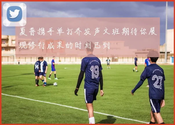 夏普携手单打乔发声文班期待你展现修行成果的时刻已到