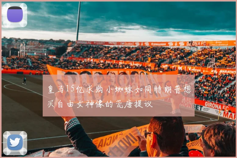 皇马15亿求购小蜘蛛如同特朗普想买自由女神像的荒唐提议