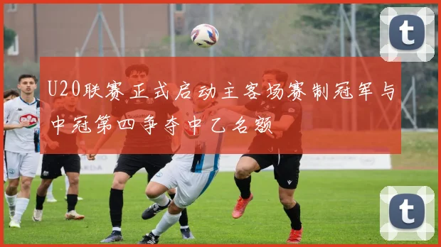 U20联赛正式启动主客场赛制冠军与中冠第四争夺中乙名额
