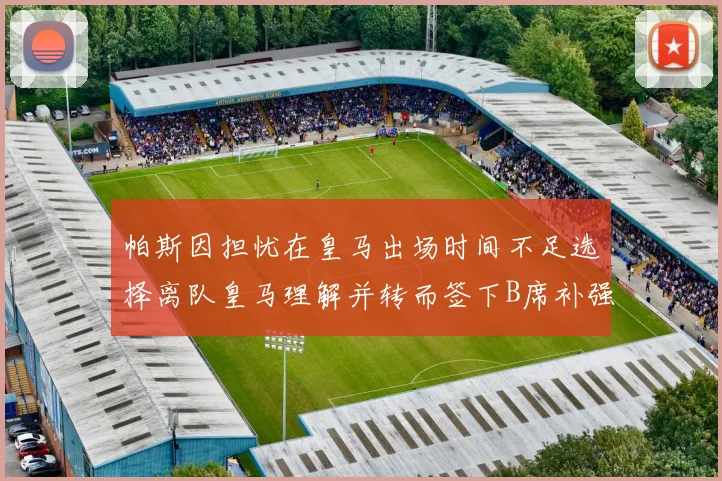 帕斯因担忧在皇马出场时间不足选择离队皇马理解并转而签下B席补强阵容