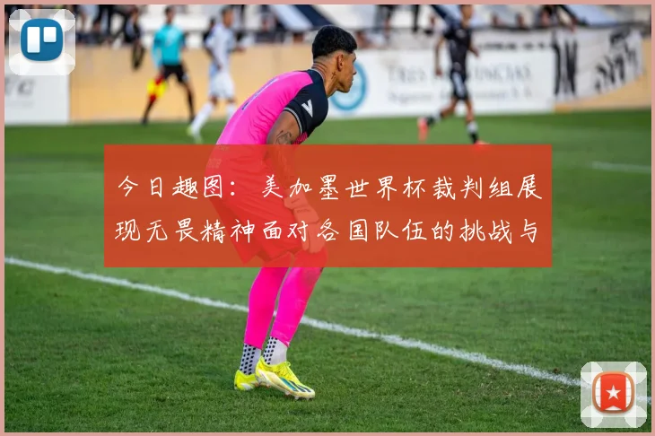 今日趣图：美加墨世界杯裁判组展现无畏精神面对各国队伍的挑战与针对