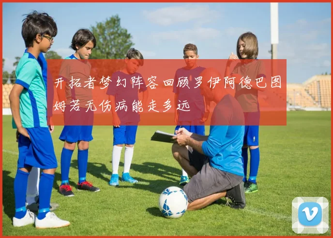 开拓者梦幻阵容回顾罗伊阿德巴图姆若无伤病能走多远
