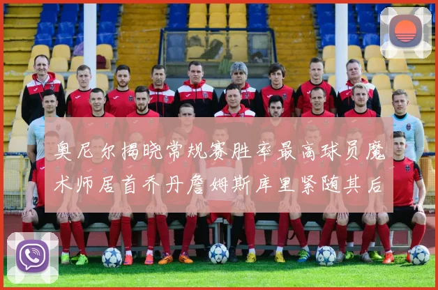 奥尼尔揭晓常规赛胜率最高球员魔术师居首乔丹詹姆斯库里紧随其后